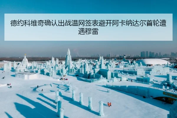 德约科维奇确认出战温网签表避开阿卡纳达尔首轮遭遇穆雷