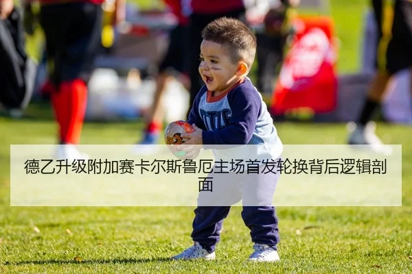 德乙升级附加赛卡尔斯鲁厄主场首发轮换背后逻辑剖面